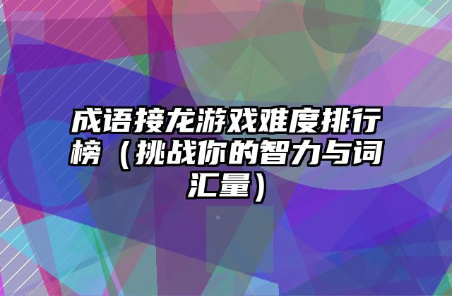 成语接龙游戏难度排行榜（挑战你的智力与词汇量）