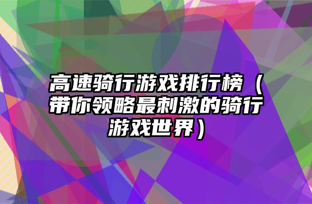 高速骑行游戏排行榜（带你领略最刺激的骑行游戏世界）
