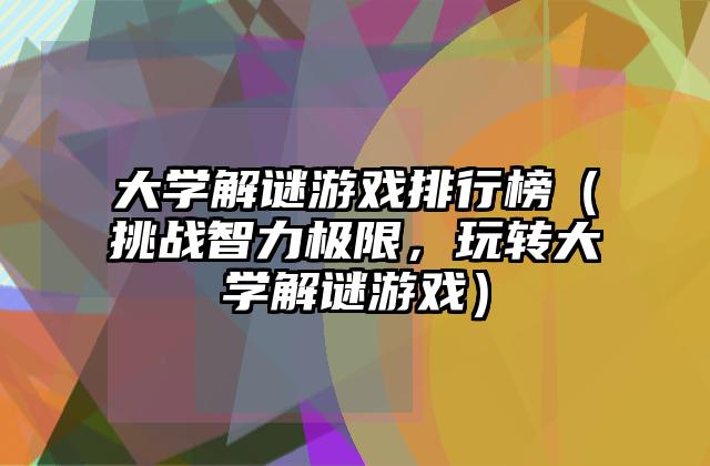 大学解谜游戏排行榜（挑战智力极限，玩转大学解谜游戏）