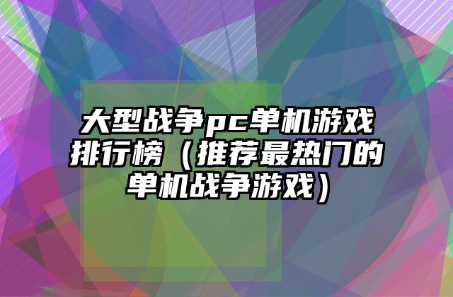 大型战争pc单机游戏排行榜（推荐最热门的单机战争游戏）