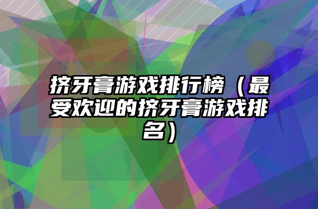挤牙膏游戏排行榜（最受欢迎的挤牙膏游戏排名）