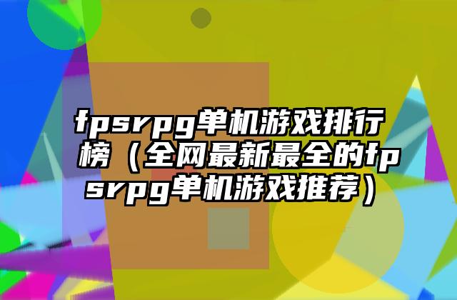 fpsrpg单机游戏排行榜（全网最新最全的fpsrpg单机游戏推荐）