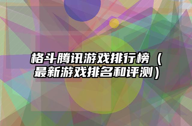 格斗腾讯游戏排行榜（最新游戏排名和评测）