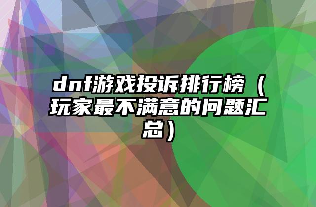 dnf游戏投诉排行榜（玩家最不满意的问题汇总）
