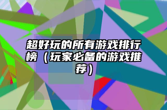超好玩的所有游戏排行榜（玩家必备的游戏推荐）