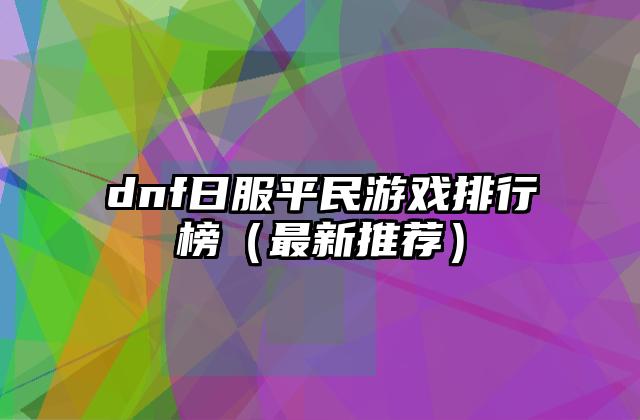 dnf日服平民游戏排行榜（最新推荐）