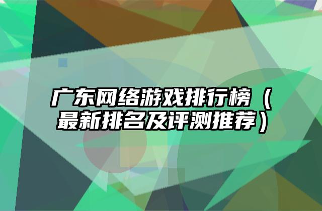 广东网络游戏排行榜（最新排名及评测推荐）