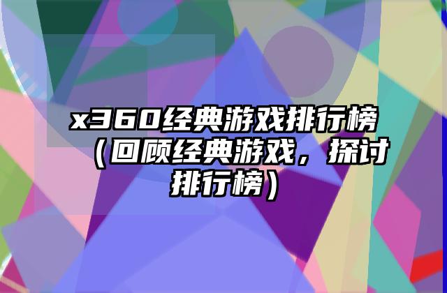 x360经典游戏排行榜（回顾经典游戏，探讨排行榜）