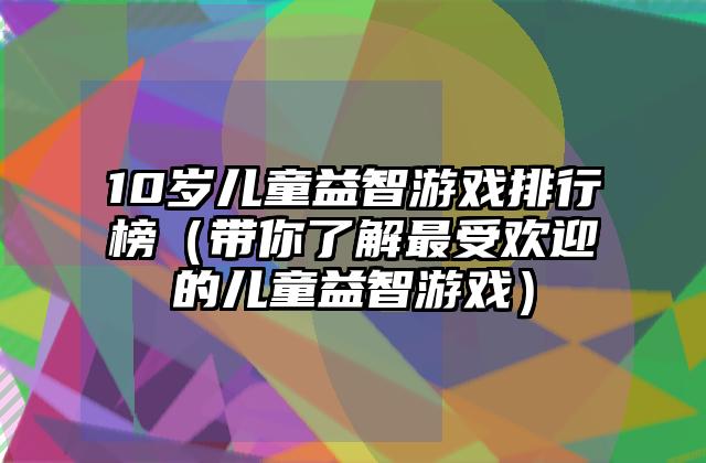 10岁儿童益智游戏排行榜（带你了解最受欢迎的儿童益智游戏）