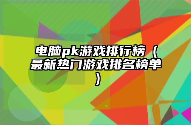 电脑pk游戏排行榜（最新热门游戏排名榜单）