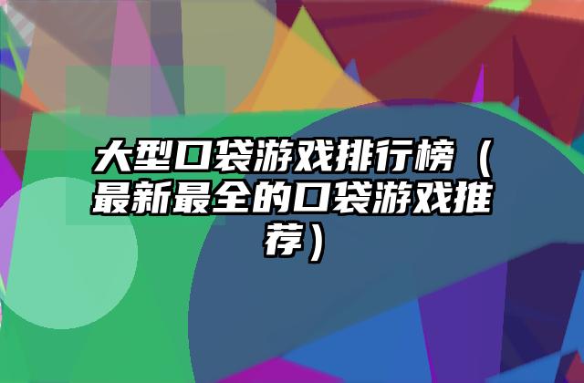 大型口袋游戏排行榜（最新最全的口袋游戏推荐）