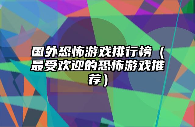 国外恐怖游戏排行榜（最受欢迎的恐怖游戏推荐）