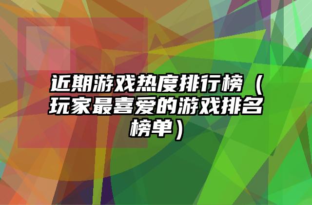 近期游戏热度排行榜（玩家最喜爱的游戏排名榜单）