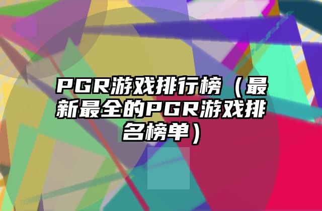 PGR游戏排行榜（最新最全的PGR游戏排名榜单）