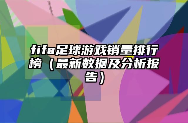 fifa足球游戏销量排行榜（最新数据及分析报告）
