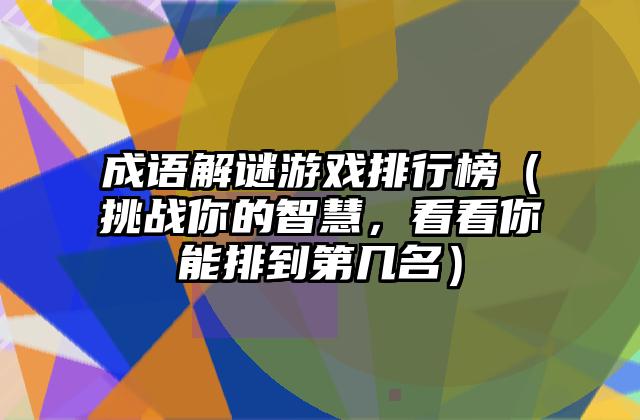 成语解谜游戏排行榜（挑战你的智慧，看看你能排到第几名）