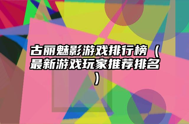 古丽魅影游戏排行榜（最新游戏玩家推荐排名）