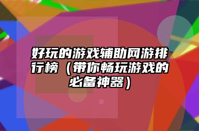 好玩的游戏辅助网游排行榜（带你畅玩游戏的必备神器）