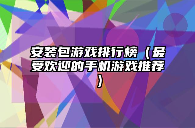 安装包游戏排行榜（最受欢迎的手机游戏推荐）