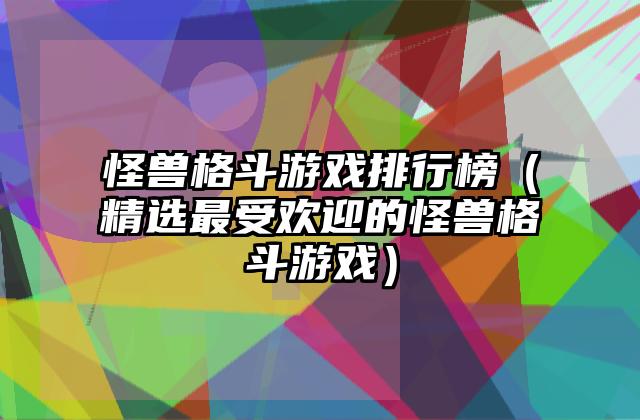 怪兽格斗游戏排行榜（精选最受欢迎的怪兽格斗游戏）