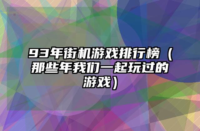 93年街机游戏排行榜（那些年我们一起玩过的游戏）