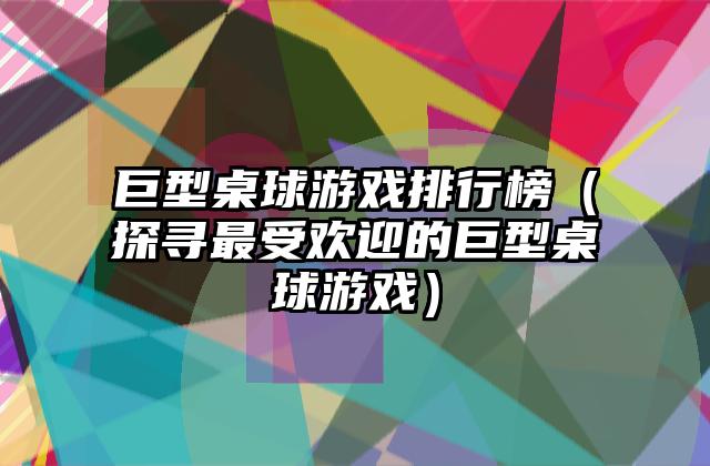 巨型桌球游戏排行榜（探寻最受欢迎的巨型桌球游戏）