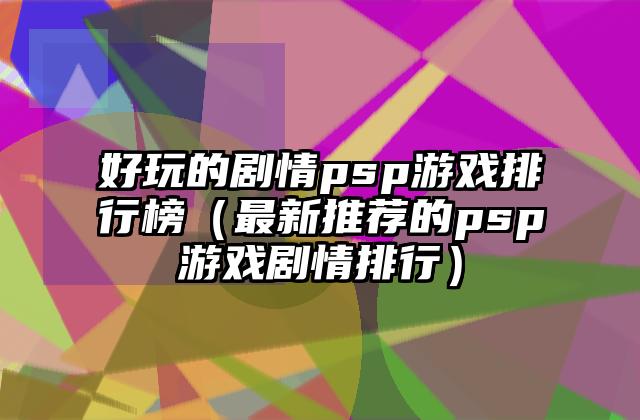 好玩的剧情psp游戏排行榜（最新推荐的psp游戏剧情排行）
