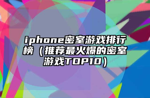iphone密室游戏排行榜（推荐最火爆的密室游戏TOP10）
