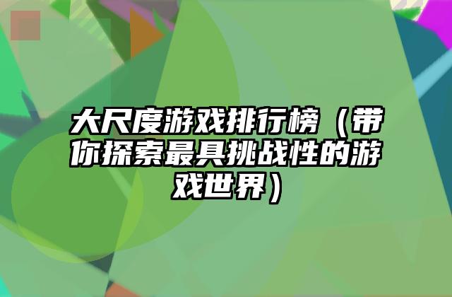 大尺度游戏排行榜（带你探索最具挑战性的游戏世界）