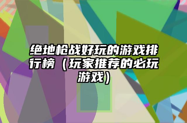绝地枪战好玩的游戏排行榜（玩家推荐的必玩游戏）