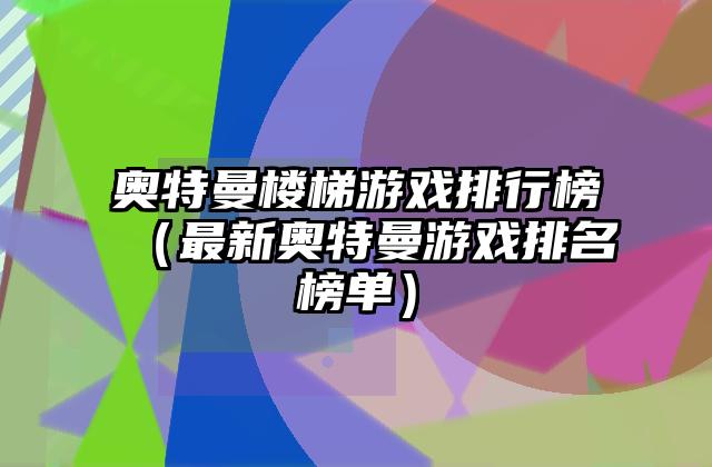 奥特曼楼梯游戏排行榜（最新奥特曼游戏排名榜单）