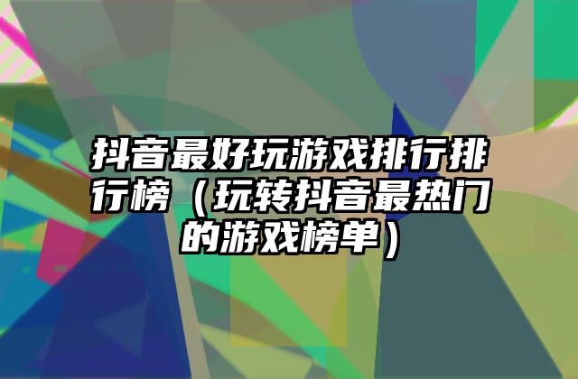 抖音最好玩游戏排行排行榜（玩转抖音最热门的游戏榜单）