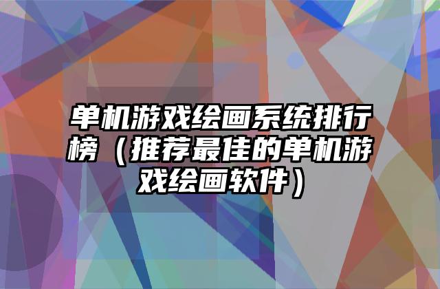 单机游戏绘画系统排行榜（推荐最佳的单机游戏绘画软件）