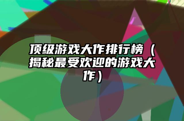 顶级游戏大作排行榜（揭秘最受欢迎的游戏大作）