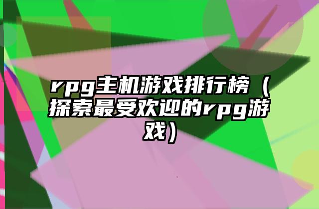 rpg主机游戏排行榜（探索最受欢迎的rpg游戏）