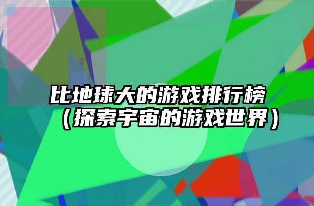 比地球大的游戏排行榜（探索宇宙的游戏世界）