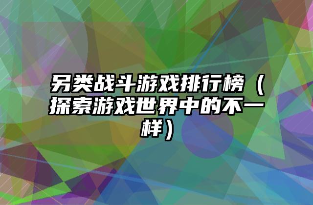 另类战斗游戏排行榜（探索游戏世界中的不一样）