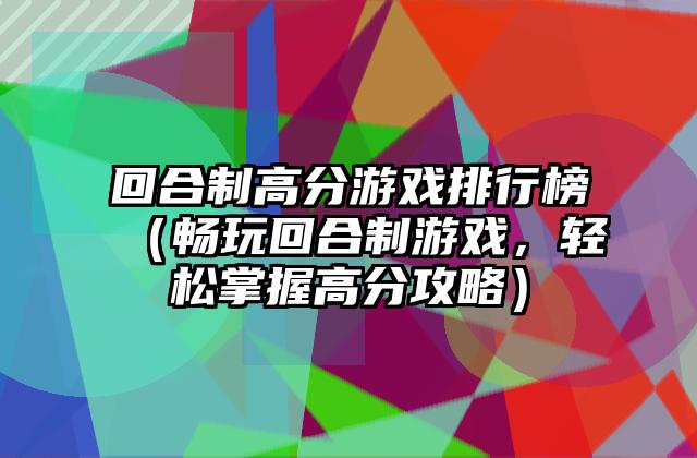 回合制高分游戏排行榜（畅玩回合制游戏，轻松掌握高分攻略）