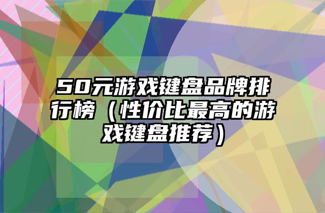 50元游戏键盘品牌排行榜（性价比最高的游戏键盘推荐）