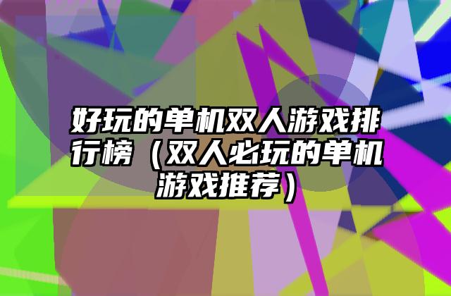 好玩的单机双人游戏排行榜（双人必玩的单机游戏推荐）