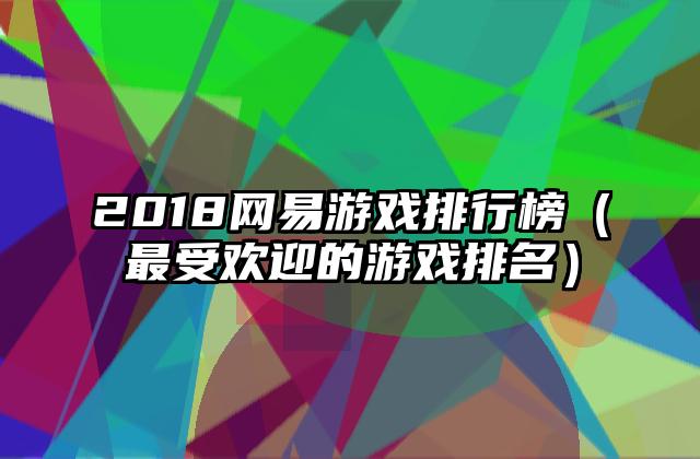 2018网易游戏排行榜（最受欢迎的游戏排名）