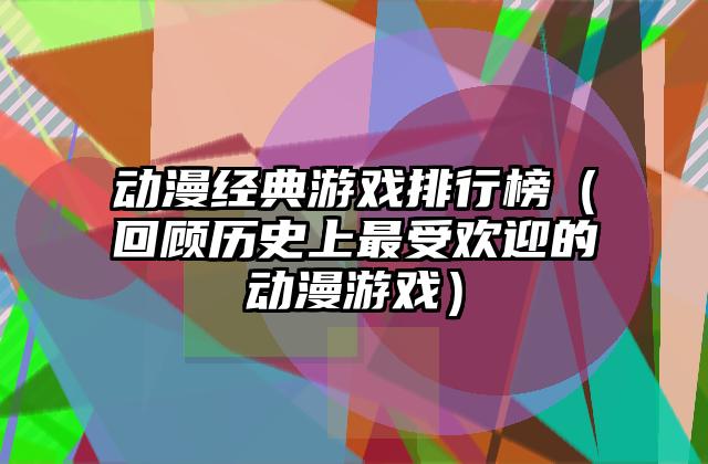 动漫经典游戏排行榜（回顾历史上最受欢迎的动漫游戏）