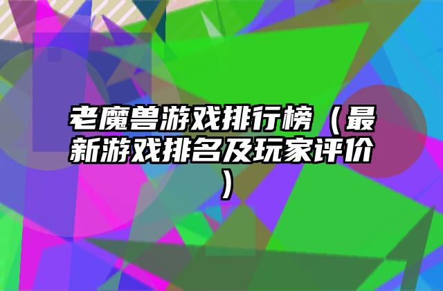 老魔兽游戏排行榜（最新游戏排名及玩家评价）