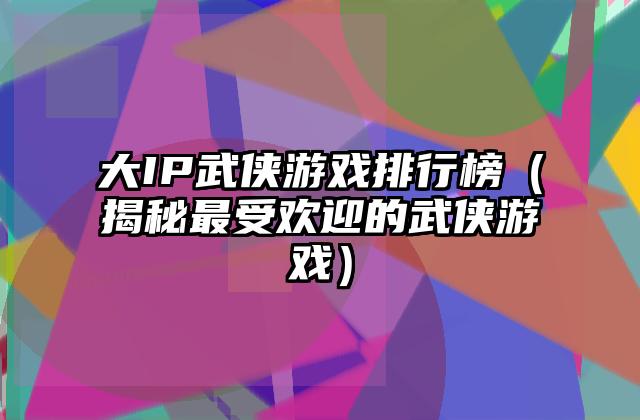 大IP武侠游戏排行榜（揭秘最受欢迎的武侠游戏）