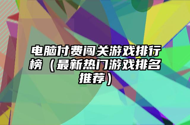电脑付费闯关游戏排行榜（最新热门游戏排名推荐）