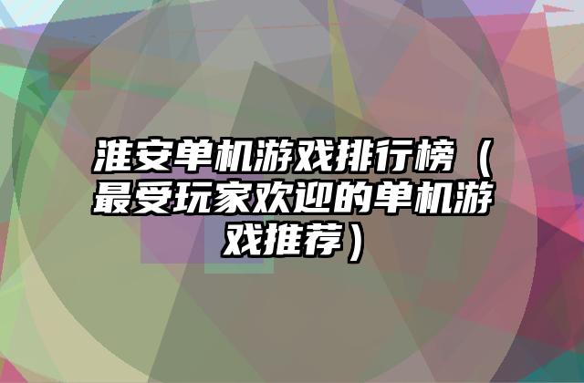 淮安单机游戏排行榜（最受玩家欢迎的单机游戏推荐）