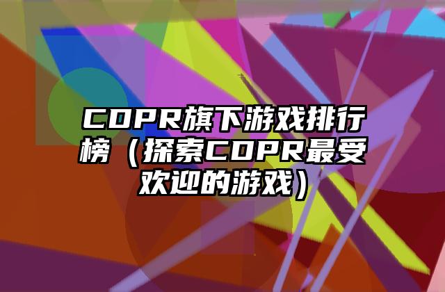 CDPR旗下游戏排行榜（探索CDPR最受欢迎的游戏）