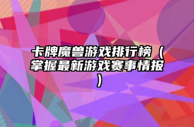 卡牌魔兽游戏排行榜（掌握最新游戏赛事情报）