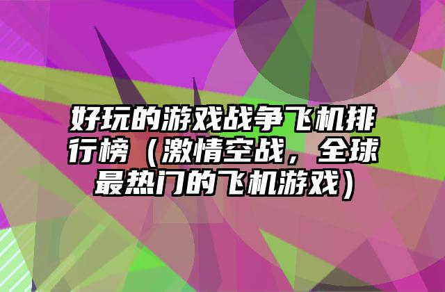 好玩的游戏战争飞机排行榜（激情空战，全球最热门的飞机游戏）