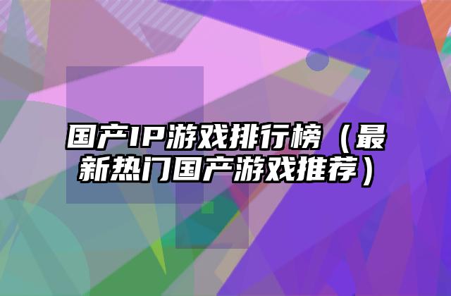 国产IP游戏排行榜（最新热门国产游戏推荐）